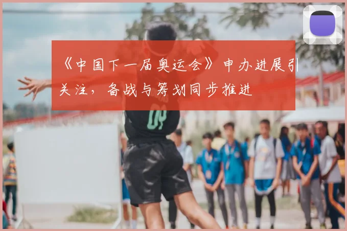 《中国下一届奥运会》申办进展引关注，备战与筹划同步推进