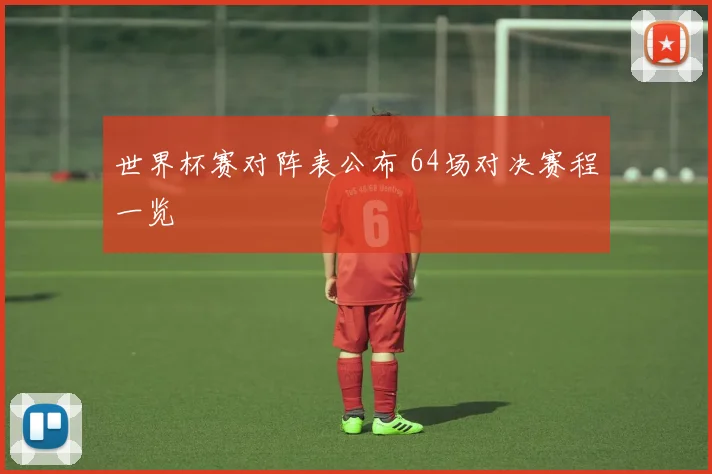 世界杯赛对阵表公布 64场对决赛程一览