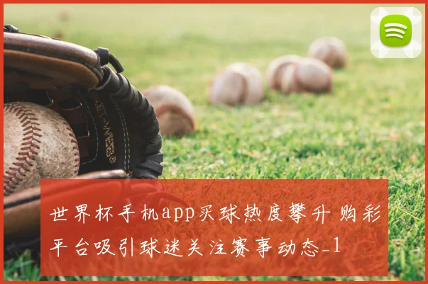 世界杯手机app买球热度攀升 购彩平台吸引球迷关注赛事动态_1
