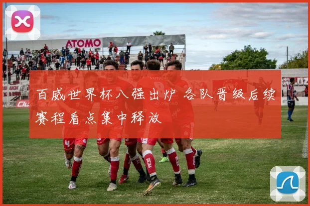 百威世界杯八强出炉 各队晋级后续赛程看点集中释放