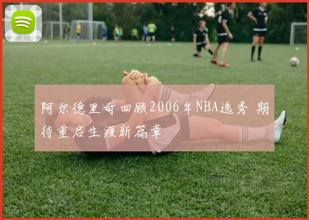 阿尔德里奇回顾2006年NBA选秀 期待重启生涯新篇章