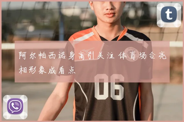 阿尔帕西诺身高引关注 体育场合亮相形象成看点