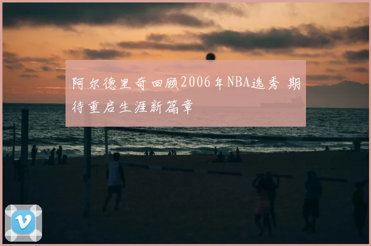 阿尔德里奇回顾2006年NBA选秀 期待重启生涯新篇章