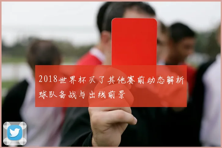 2018世界杯买了其他赛前动态解析球队备战与出线前景
