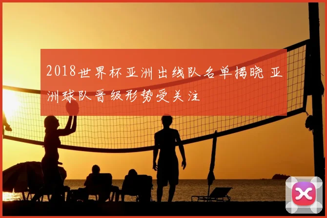 2018世界杯亚洲出线队名单揭晓 亚洲球队晋级形势受关注