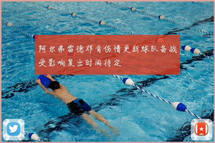 阿尔弗雷德邓肯伤情更新球队备战受影响复出时间待定