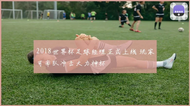2018世界杯足球经理正式上线 玩家可率队冲击大力神杯
