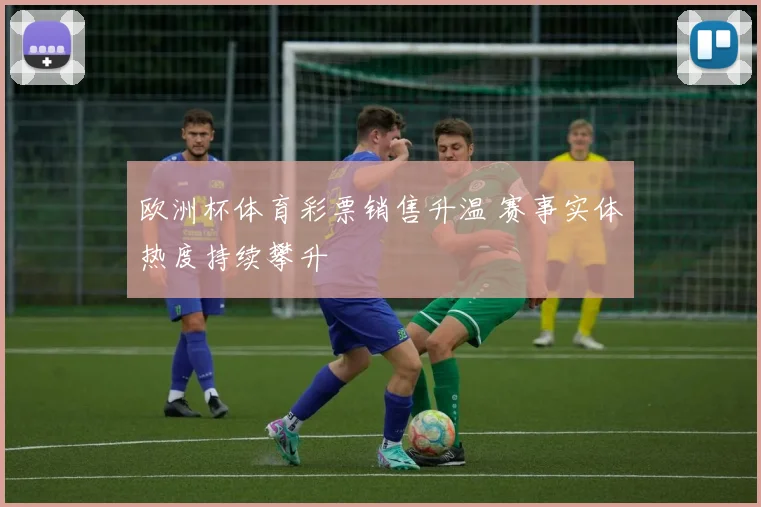 欧洲杯体育彩票销售升温 赛事实体热度持续攀升