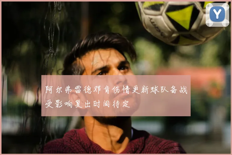 阿尔弗雷德邓肯伤情更新球队备战受影响复出时间待定