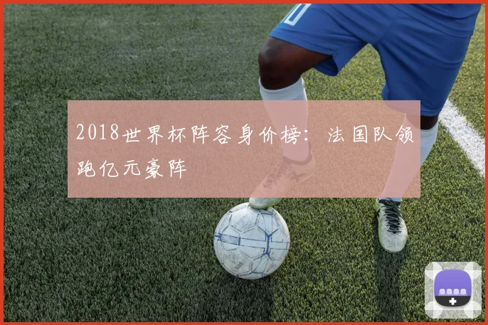 2018世界杯阵容身价榜：法国队领跑亿元豪阵