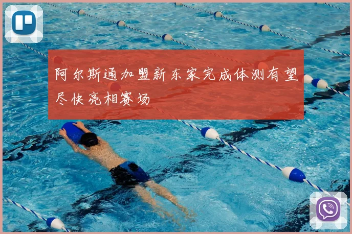 阿尔斯通加盟新东家完成体测有望尽快亮相赛场